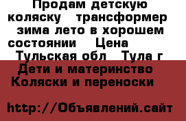 Продам детскую коляску — трансформер  зима—лето в хорошем состоянии. › Цена ­ 3 800 - Тульская обл., Тула г. Дети и материнство » Коляски и переноски   